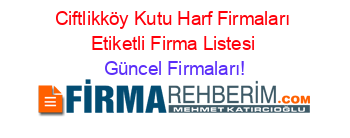 Ciftlikköy+Kutu+Harf+Firmaları+Etiketli+Firma+Listesi Güncel+Firmaları!