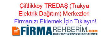 Çiftlikköy+TREDAŞ+(Trakya+Elektrik+Dağıtım)+Merkezleri Firmanızı+Eklemek+İçin+Tıklayın!