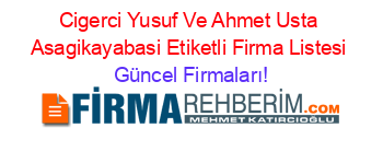 Cigerci+Yusuf+Ve+Ahmet+Usta+Asagikayabasi+Etiketli+Firma+Listesi Güncel+Firmaları!