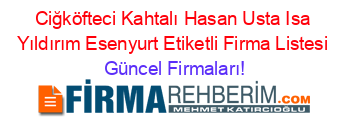 Ciğköfteci+Kahtalı+Hasan+Usta+Isa+Yıldırım+Esenyurt+Etiketli+Firma+Listesi Güncel+Firmaları!