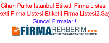 Cihan+Parke+Istanbul+Etiketli+Firma+Listesi+Etiketli+Firma+Listesi+Etiketli+Firma+Listesi2.Sayfa Güncel+Firmaları!