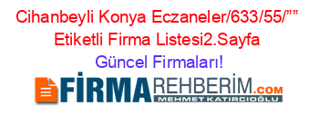 Cihanbeyli+Konya+Eczaneler/633/55/””+Etiketli+Firma+Listesi2.Sayfa Güncel+Firmaları!