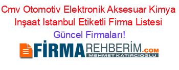 Cmv+Otomotiv+Elektronik+Aksesuar+Kimya+Inşaat+Istanbul+Etiketli+Firma+Listesi Güncel+Firmaları!