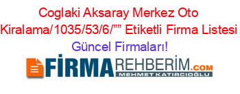 Coglaki+Aksaray+Merkez+Oto+Kiralama/1035/53/6/””+Etiketli+Firma+Listesi Güncel+Firmaları!