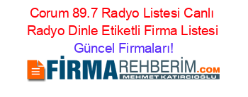 Corum+89.7+Radyo+Listesi+Canlı+Radyo+Dinle+Etiketli+Firma+Listesi Güncel+Firmaları!