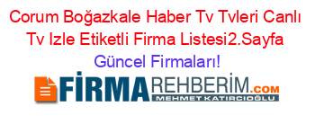 Corum+Boğazkale+Haber+Tv+Tvleri+Canlı+Tv+Izle+Etiketli+Firma+Listesi2.Sayfa Güncel+Firmaları!