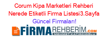 Corum+Kipa+Marketleri+Rehberi+Nerede+Etiketli+Firma+Listesi3.Sayfa Güncel+Firmaları!