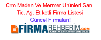 Crm+Maden+Ve+Mermer+Urünleri+San.+Tic.+Aş.+Etiketli+Firma+Listesi Güncel+Firmaları!
