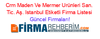 Crm+Maden+Ve+Mermer+Urünleri+San.+Tic.+Aş.+Istanbul+Etiketli+Firma+Listesi Güncel+Firmaları!