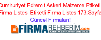 Cumhuriyet+Edremit+Askeri+Malzeme+Etiketli+Firma+Listesi+Etiketli+Firma+Listesi173.Sayfa Güncel+Firmaları!