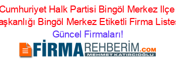 Cumhuriyet+Halk+Partisi+Bingöl+Merkez+Ilçe+Başkanlığı+Bingöl+Merkez+Etiketli+Firma+Listesi Güncel+Firmaları!