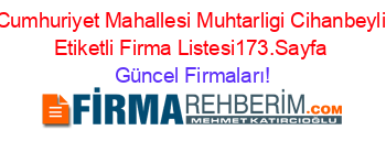Cumhuriyet+Mahallesi+Muhtarligi+Cihanbeyli+Etiketli+Firma+Listesi173.Sayfa Güncel+Firmaları!