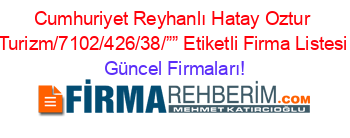 Cumhuriyet+Reyhanlı+Hatay+Oztur+Turizm/7102/426/38/””+Etiketli+Firma+Listesi Güncel+Firmaları!