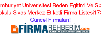 Cumhuriyet+Univerisitesi+Beden+Egitimi+Ve+Spor+Yuksekokulu+Sivas+Merkez+Etiketli+Firma+Listesi173.Sayfa Güncel+Firmaları!