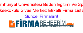Cumhuriyet+Univerisitesi+Beden+Egitimi+Ve+Spor+Yuksekokulu+Sivas+Merkez+Etiketli+Firma+Listesi Güncel+Firmaları!
