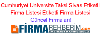 Cumhuriyet+Universite+Taksi+Sivas+Etiketli+Firma+Listesi+Etiketli+Firma+Listesi Güncel+Firmaları!