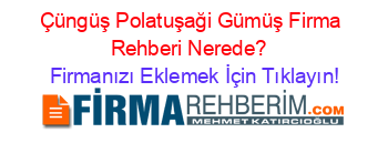 Çüngüş+Polatuşaği+Gümüş+Firma+Rehberi+Nerede?+ Firmanızı+Eklemek+İçin+Tıklayın!