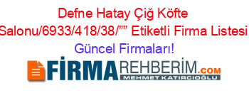 Defne+Hatay+Çiğ+Köfte+Salonu/6933/418/38/””+Etiketli+Firma+Listesi Güncel+Firmaları!