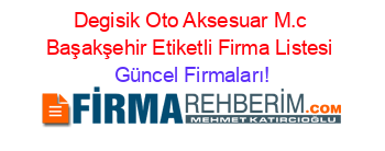 Degisik+Oto+Aksesuar+M.c+Başakşehir+Etiketli+Firma+Listesi Güncel+Firmaları!