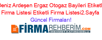Deniz+Ardeşen+Ergaz+Otogaz+Bayileri+Etiketli+Firma+Listesi+Etiketli+Firma+Listesi2.Sayfa Güncel+Firmaları!