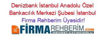 Denizbank+İstanbul+Anadolu+Özel+Bankacılık+Merkezi+Şubesi+İstanbul Firma+Rehberim+Üyesidir!
