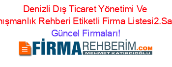 Denizli+Dış+Ticaret+Yönetimi+Ve+Danışmanlık+Rehberi+Etiketli+Firma+Listesi2.Sayfa Güncel+Firmaları!