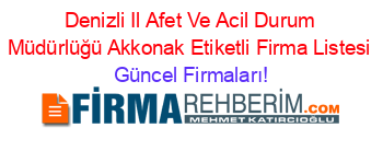 Denizli+Il+Afet+Ve+Acil+Durum+Müdürlüğü+Akkonak+Etiketli+Firma+Listesi Güncel+Firmaları!