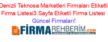 Denizli+Teknosa+Marketleri+Firmaları+Etiketli+Firma+Listesi3.Sayfa+Etiketli+Firma+Listesi Güncel+Firmaları!