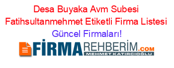 Desa+Buyaka+Avm+Subesi+Fatihsultanmehmet+Etiketli+Firma+Listesi Güncel+Firmaları!
