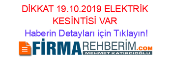 DİKKAT+19.10.2019+ELEKTRİK+KESİNTİSİ+VAR Haberin+Detayları+için+Tıklayın!