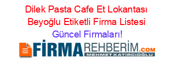 Dilek+Pasta+Cafe+Et+Lokantası+Beyoğlu+Etiketli+Firma+Listesi Güncel+Firmaları!