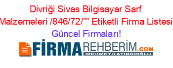 Divriği+Sivas+Bilgisayar+Sarf+Malzemeleri /846/72/””+Etiketli+Firma+Listesi Güncel+Firmaları!