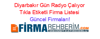 Diyarbakır+Gün+Radyo+Çalıyor+Tıkla+Etiketli+Firma+Listesi Güncel+Firmaları!
