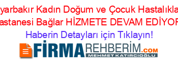 Diyarbakır+Kadın+Doğum+ve+Çocuk+Hastalıkları+Hastanesi+Bağlar+HİZMETE+DEVAM+EDİYOR! Haberin+Detayları+için+Tıklayın!