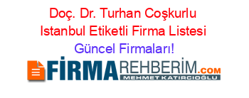 Doç.+Dr.+Turhan+Coşkurlu+Istanbul+Etiketli+Firma+Listesi Güncel+Firmaları!