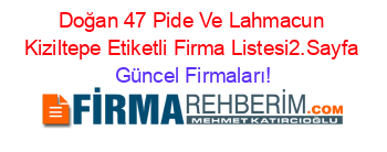 Doğan+47+Pide+Ve+Lahmacun+Kiziltepe+Etiketli+Firma+Listesi2.Sayfa Güncel+Firmaları!