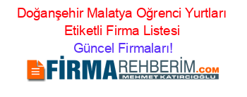 Doğanşehir+Malatya+Oğrenci+Yurtları+Etiketli+Firma+Listesi Güncel+Firmaları!