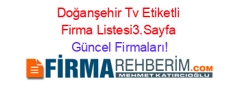 Doğanşehir+Tv+Etiketli+Firma+Listesi3.Sayfa Güncel+Firmaları!