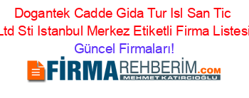 Dogantek+Cadde+Gida+Tur+Isl+San+Tic+Ltd+Sti+Istanbul+Merkez+Etiketli+Firma+Listesi Güncel+Firmaları!