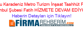 Doğu+Karadeniz+Metro+Turizm+İnşaat+Taahhüt+Fatih+İstanbul+Şubesi+Fatih+HİZMETE+DEVAM+EDİYOR! Haberin+Detayları+için+Tıklayın!