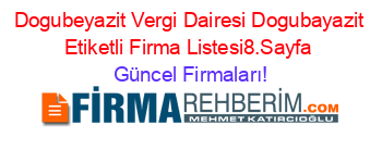Dogubeyazit+Vergi+Dairesi+Dogubayazit+Etiketli+Firma+Listesi8.Sayfa Güncel+Firmaları!