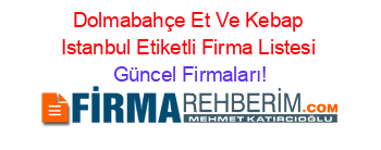 Dolmabahçe+Et+Ve+Kebap+Istanbul+Etiketli+Firma+Listesi Güncel+Firmaları!