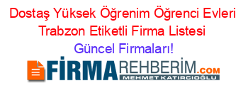 Dostaş+Yüksek+Öğrenim+Öğrenci+Evleri+Trabzon+Etiketli+Firma+Listesi Güncel+Firmaları!
