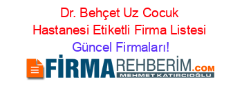 Dr.+Behçet+Uz+Cocuk+Hastanesi+Etiketli+Firma+Listesi Güncel+Firmaları!