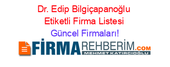 Dr.+Edip+Bilgiçapanoğlu+Etiketli+Firma+Listesi Güncel+Firmaları!