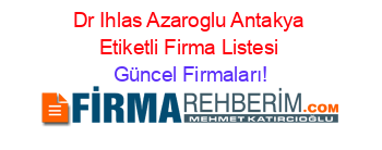 Dr+Ihlas+Azaroglu+Antakya+Etiketli+Firma+Listesi Güncel+Firmaları!