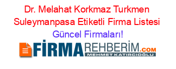 Dr.+Melahat+Korkmaz+Turkmen+Suleymanpasa+Etiketli+Firma+Listesi Güncel+Firmaları!