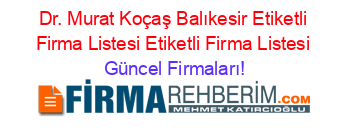 Dr.+Murat+Koçaş+Balıkesir+Etiketli+Firma+Listesi+Etiketli+Firma+Listesi Güncel+Firmaları!