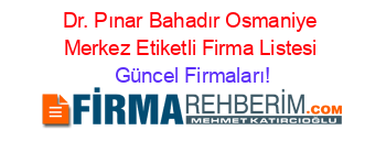 Dr.+Pınar+Bahadır+Osmaniye+Merkez+Etiketli+Firma+Listesi Güncel+Firmaları!