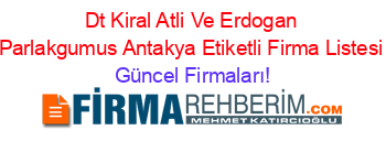 Dt+Kiral+Atli+Ve+Erdogan+Parlakgumus+Antakya+Etiketli+Firma+Listesi Güncel+Firmaları!